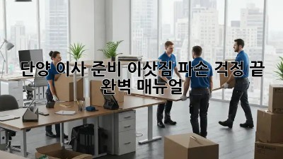 단양 이사 준비, 이삿짐 파손 걱정 끝! 완벽 매뉴얼