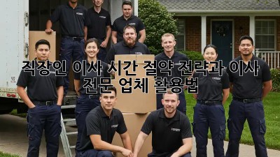 직장인 이사, 시간 절약 전략과 이사 전문 업체 활용법